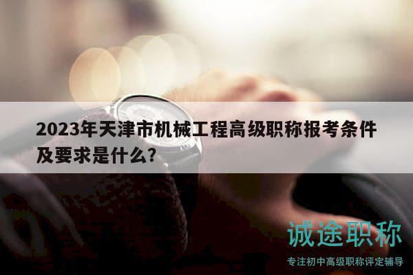 2023年天津市機械工程高級職稱報考條件及要求是什么？