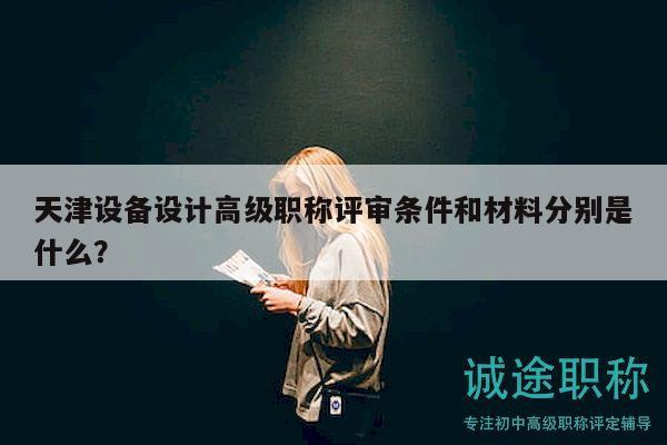 天津設備設計高級職稱評審條件和材料分別是什么？