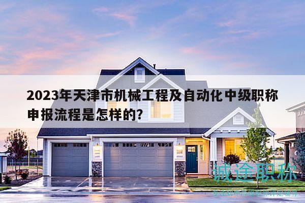 2023年天津市機(jī)械工程及自動(dòng)化中級職稱申報(bào)流程是怎樣的？