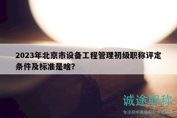 2023年北京市設備工程管理初級職稱評定條件及標準是啥？