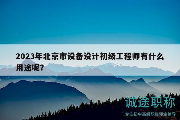 2023年北京市設(shè)備設(shè)計(jì)初級(jí)工程師有什么用途呢？