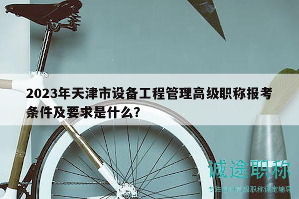 2023年天津市設(shè)備工程管理高級職稱報考條件及要求是什么？