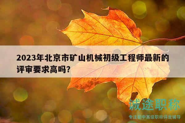 2023年北京市礦山機(jī)械初級(jí)工程師最新的評(píng)審要求高嗎？
