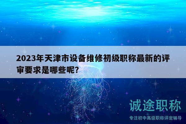 2023年天津市設備維修初級職稱最新的評審要求是哪些呢？