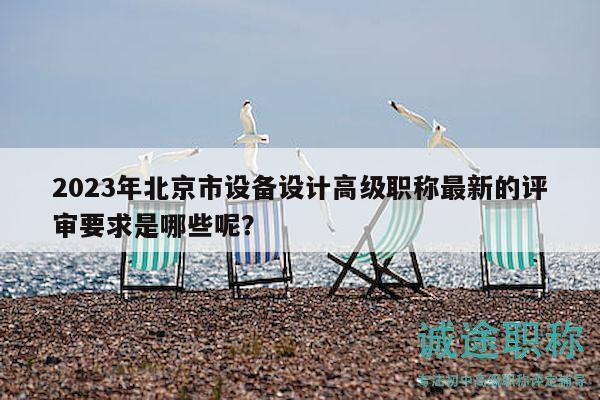 2023年北京市設備設計高級職稱最新的評審要求是哪些呢？