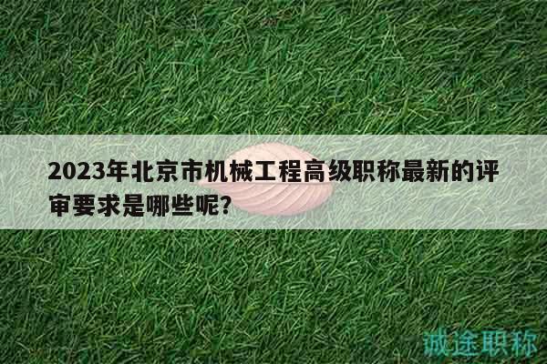 2023年北京市機(jī)械工程高級(jí)職稱最新的評(píng)審要求是哪些呢？