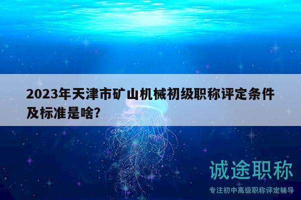 2023年天津市礦山機(jī)械初級職稱評定條件及標(biāo)準(zhǔn)是啥？