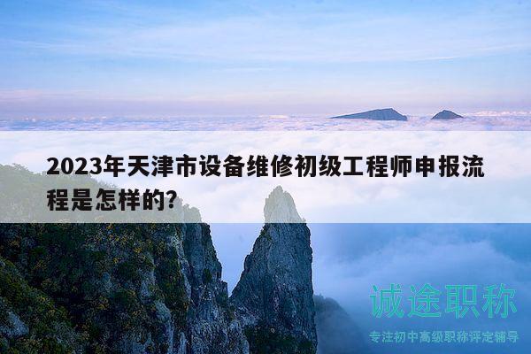 2023年天津市設備維修初級工程師申報流程是怎樣的？