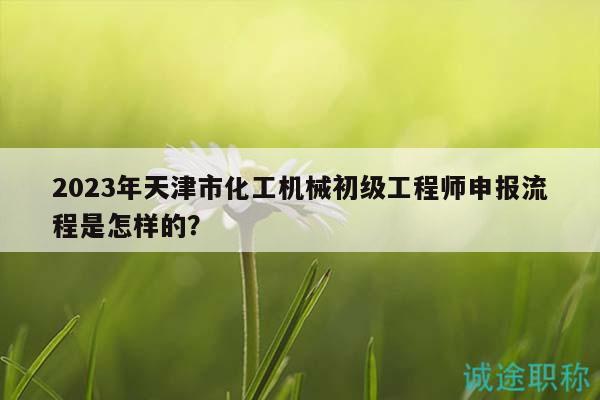 2023年天津市化工機(jī)械初級(jí)工程師申報(bào)流程是怎樣的？