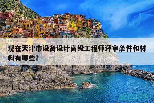 現(xiàn)在天津市設(shè)備設(shè)計高級工程師評審條件和材料有哪些？