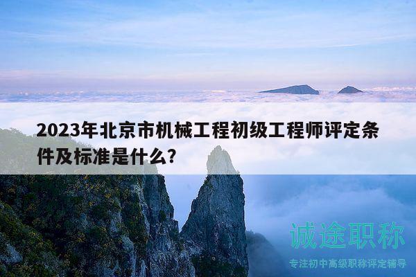 2023年北京市機械工程初級工程師評定條件及標準是什么？