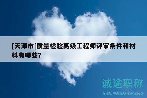 [天津市]質(zhì)量檢驗高級工程師評審條件和材料有哪些？