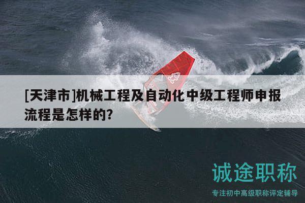 [天津市]機械工程及自動化中級工程師申報流程是怎樣的？