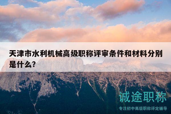 天津市水利機(jī)械高級(jí)職稱評(píng)審條件和材料分別是什么？
