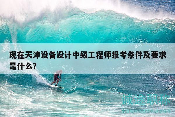 現(xiàn)在天津設(shè)備設(shè)計(jì)中級工程師報考條件及要求是什么？