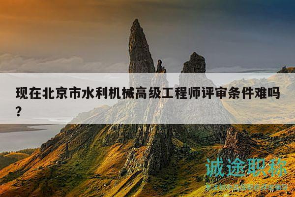 現(xiàn)在北京市水利機(jī)械高級工程師評審條件難嗎？