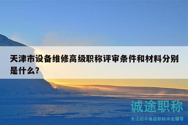 天津市設(shè)備維修高級職稱評審條件和材料分別是什么？