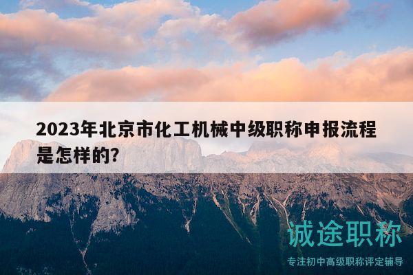 2023年北京市化工機械中級職稱申報流程是怎樣的？