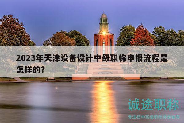2023年天津設(shè)備設(shè)計(jì)中級(jí)職稱申報(bào)流程是怎樣的？