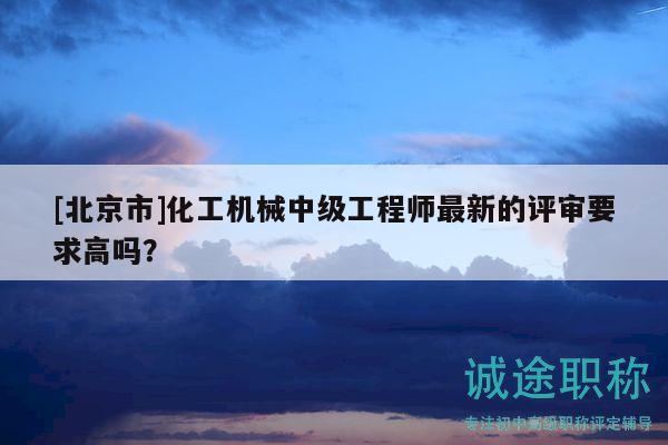 [北京市]化工機械中級工程師最新的評審要求高嗎？
