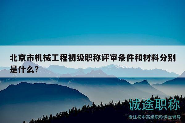 北京市機(jī)械工程初級(jí)職稱評(píng)審條件和材料分別是什么？