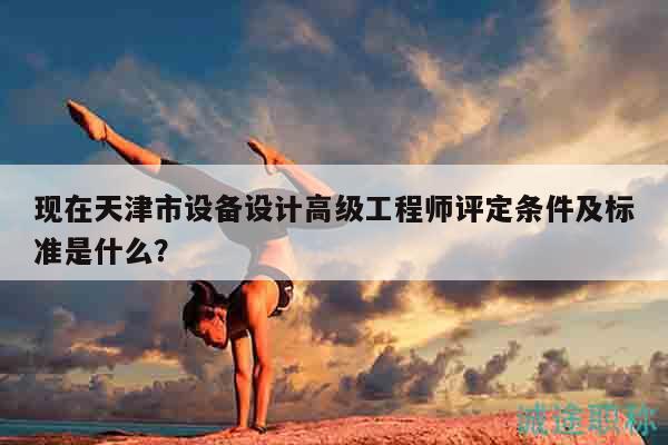 現(xiàn)在天津市設(shè)備設(shè)計高級工程師評定條件及標(biāo)準(zhǔn)是什么？