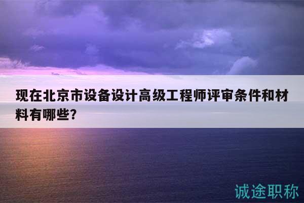 現(xiàn)在北京市設(shè)備設(shè)計(jì)高級(jí)工程師評(píng)審條件和材料有哪些？