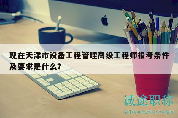 現(xiàn)在天津市設(shè)備工程管理高級(jí)工程師報(bào)考條件及要求是什么？