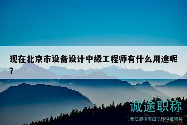 現(xiàn)在北京市設(shè)備設(shè)計(jì)中級工程師有什么用途呢？