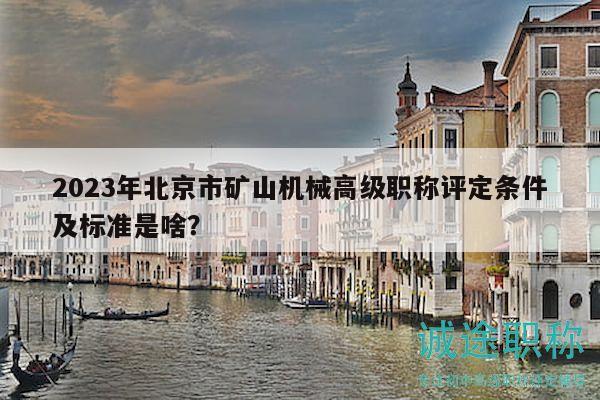 2023年北京市礦山機械高級職稱評定條件及標準是啥？