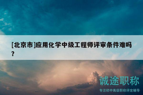 [北京市]應(yīng)用化學(xué)中級(jí)工程師評(píng)審條件難嗎？