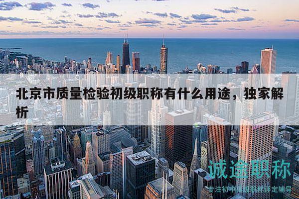 北京市質(zhì)量檢驗(yàn)初級(jí)職稱有什么用途，獨(dú)家解析
