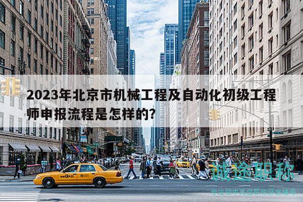2023年北京市機械工程及自動化初級工程師申報流程是怎樣的？