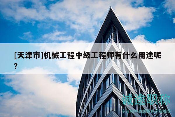 [天津市]機(jī)械工程中級(jí)工程師有什么用途呢？