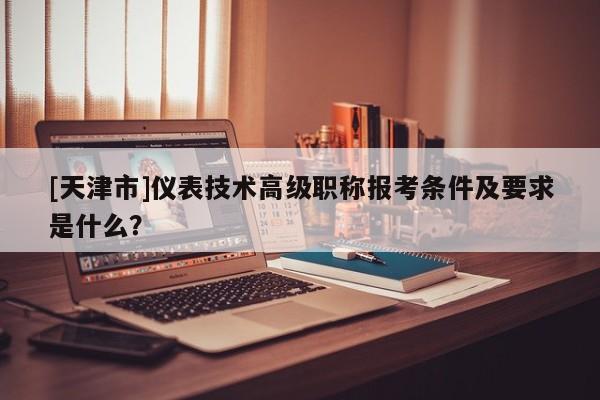 [天津市]儀表技術(shù)高級職稱報考條件及要求是什么？