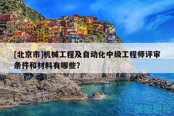 [北京市]機械工程及自動化中級工程師評審條件和材料有哪些？