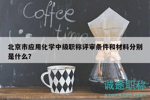 北京市應(yīng)用化學中級職稱評審條件和材料分別是什么？