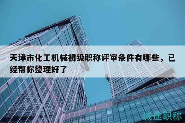 天津市化工機(jī)械初級(jí)職稱評(píng)審條件有哪些，已經(jīng)幫你整理好了
