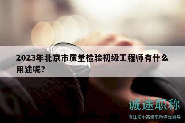 2023年北京市質(zhì)量檢驗(yàn)初級(jí)工程師有什么用途呢？