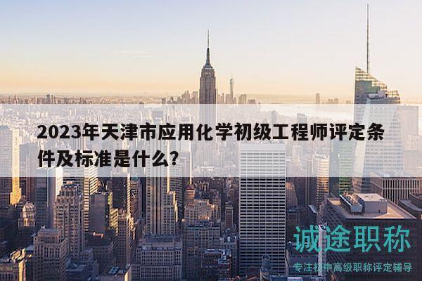 2023年天津市應(yīng)用化學(xué)初級(jí)工程師評定條件及標(biāo)準(zhǔn)是什么？