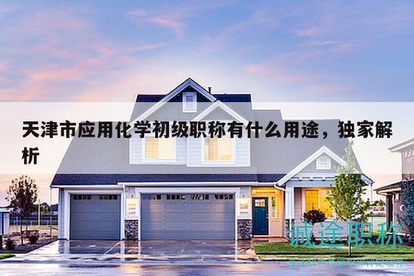 天津市應(yīng)用化學(xué)初級職稱有什么用途，獨家解析
