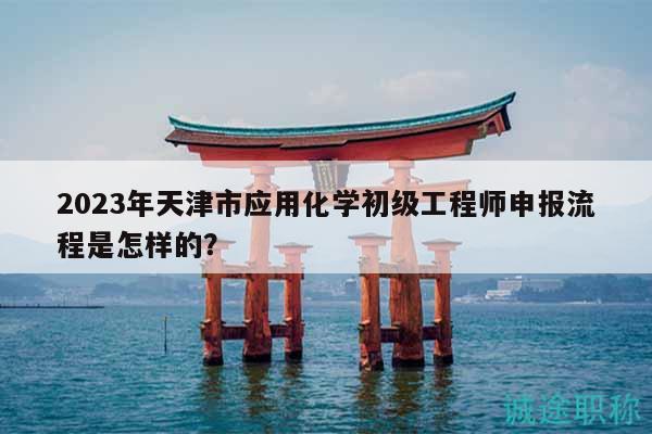 2023年天津市應(yīng)用化學(xué)初級工程師申報流程是怎樣的？
