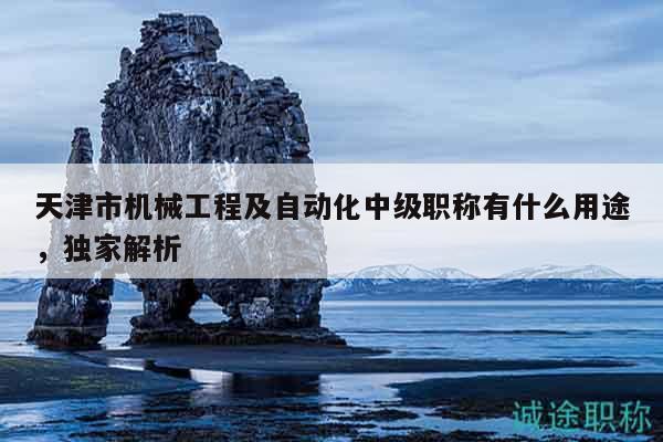 天津市機(jī)械工程及自動(dòng)化中級(jí)職稱有什么用途，獨(dú)家解析