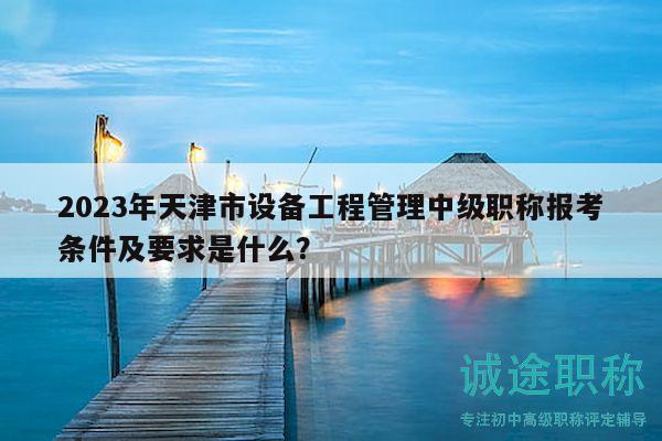 2023年天津市設(shè)備工程管理中級職稱報考條件及要求是什么？