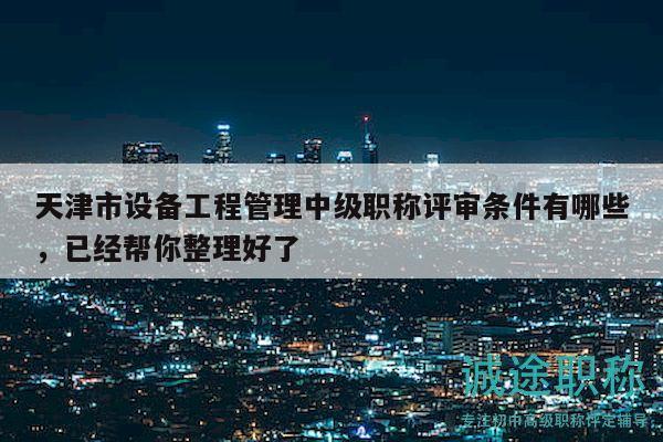 天津市設(shè)備工程管理中級(jí)職稱評(píng)審條件有哪些，已經(jīng)幫你整理好了