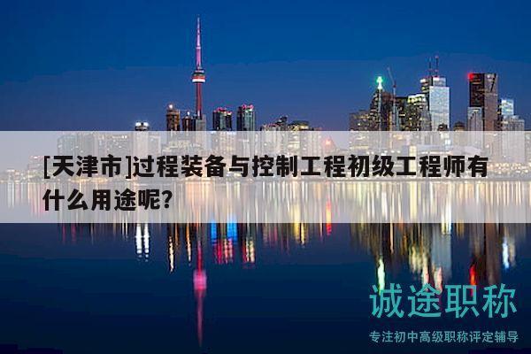 [天津市]過程裝備與控制工程初級工程師有什么用途呢？