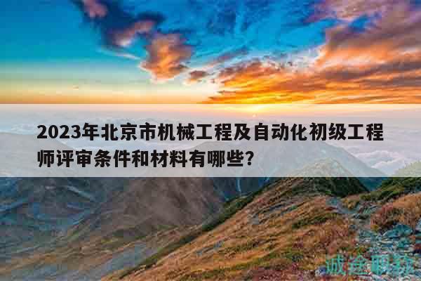 2023年北京市機械工程及自動化初級工程師評審條件和材料有哪些？