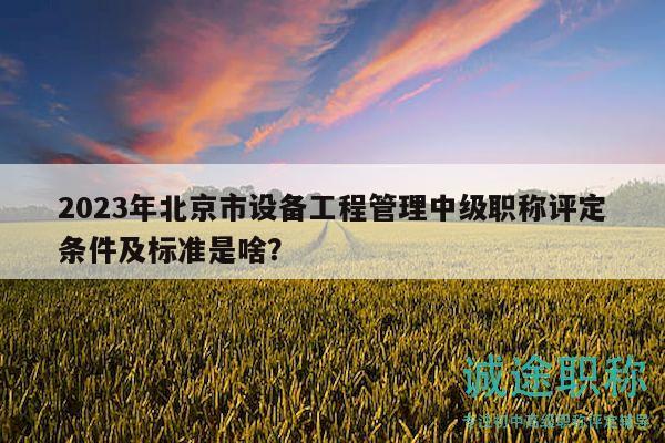 2023年北京市設(shè)備工程管理中級(jí)職稱評(píng)定條件及標(biāo)準(zhǔn)是啥？