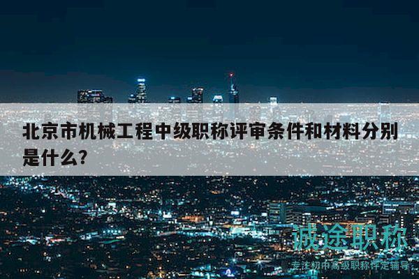 北京市機械工程中級職稱評審條件和材料分別是什么？