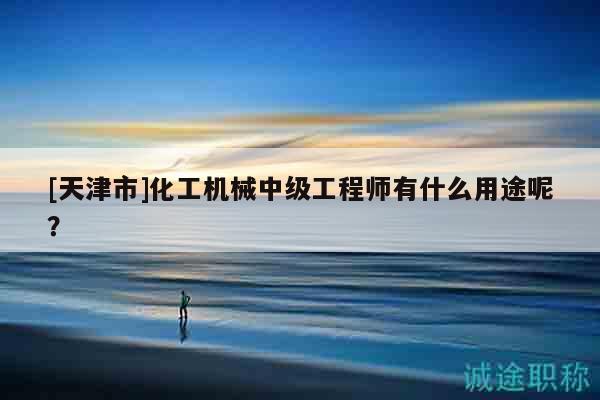 [天津市]化工機(jī)械中級(jí)工程師有什么用途呢？